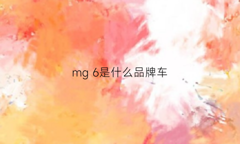 mg6是什么品牌车(mgm6是什么车)